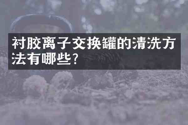 衬胶离子交换罐的清洗方法有哪些？