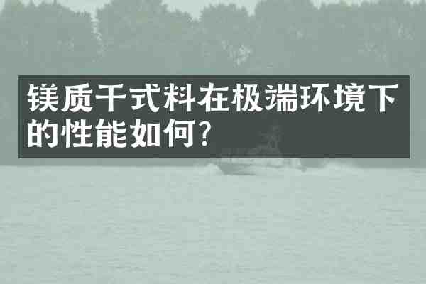 镁质干式料在极端环境下的性能如何？