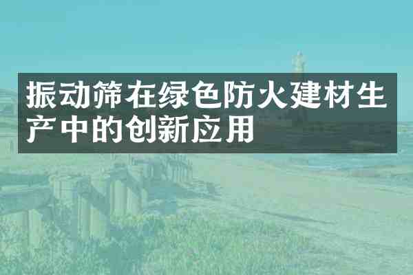 振动筛在绿色防火建材生产中的创新应用
