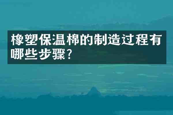橡塑保温棉的制造过程有哪些步骤?