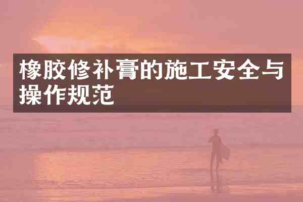 橡胶修补膏的施工安全与操作规范