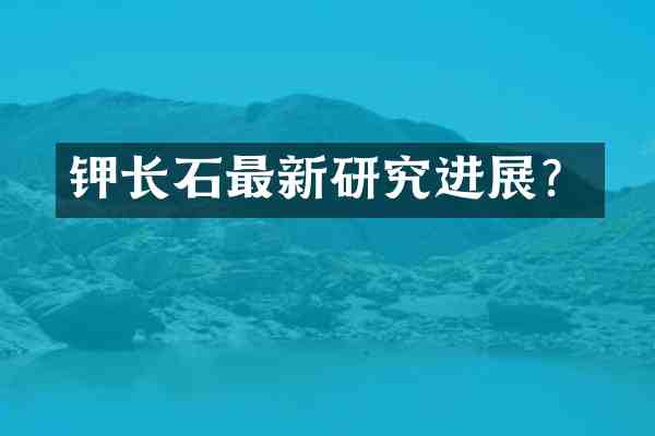 钾长石最新研究进展？