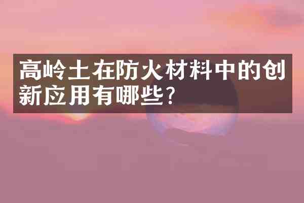 高岭土在防火材料中的创新应用有哪些?