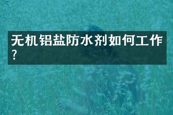 无机铝盐防水剂如何工作?