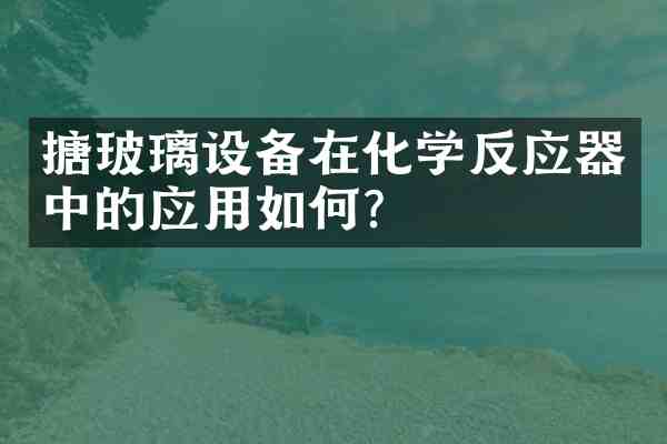 搪玻璃设备在化学反应器中的应用如何?
