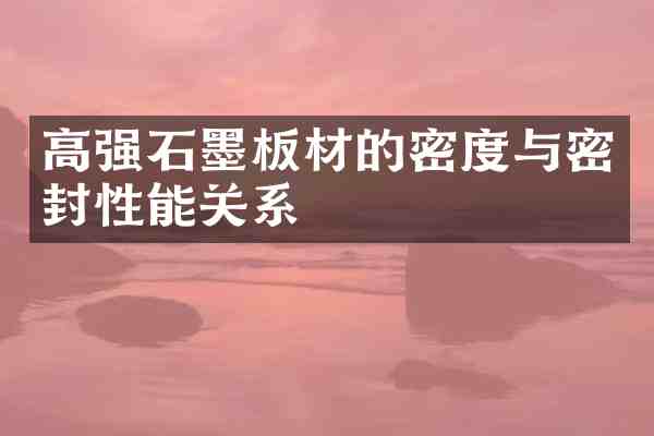 高强石墨板材的密度与密封性能关系
