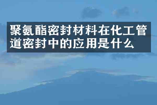 聚氨酯密封材料在化工管道密封中的应用是什么?