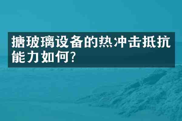 搪玻璃设备的热冲击抵抗能力如何?