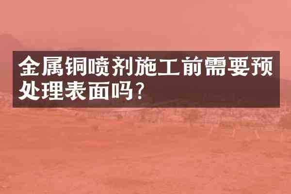 金属铜喷剂施工前需要预处理表面吗?