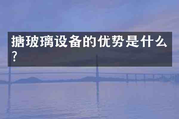 搪玻璃设备的优势是什么?
