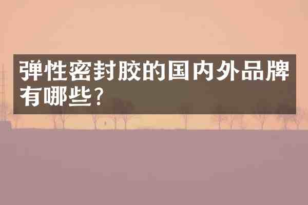 弹性密封胶的国内外品牌有哪些？