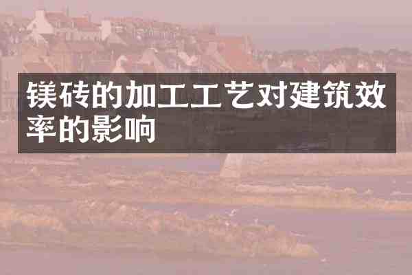 镁砖的加工工艺对建筑效率的影响