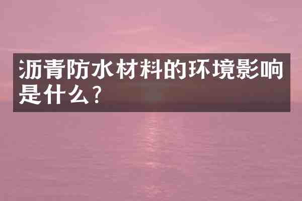 沥青防水材料的环境影响是什么?