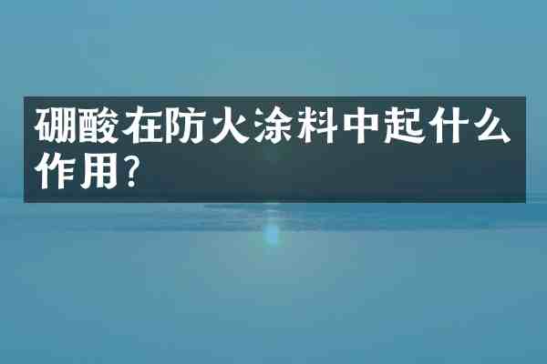 硼酸在防火涂料中起什么作用?