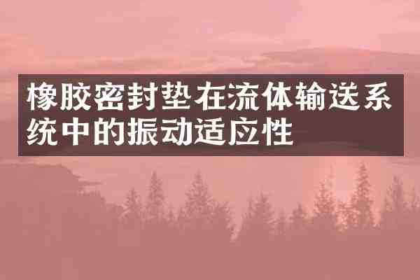 橡胶密封垫在流体输送系统中的振动适应性
