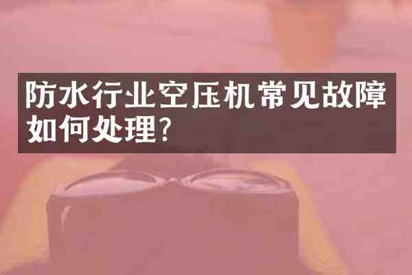防水行业空压机常见故障如何处理?