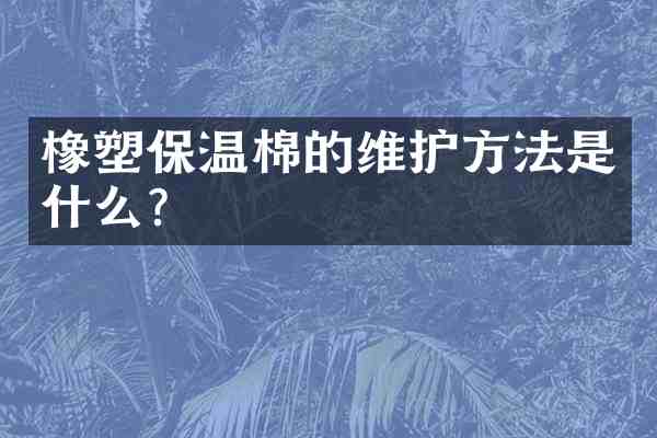 橡塑保温棉的维护方法是什么？
