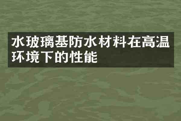 水玻璃基防水材料在高温环境下的性能