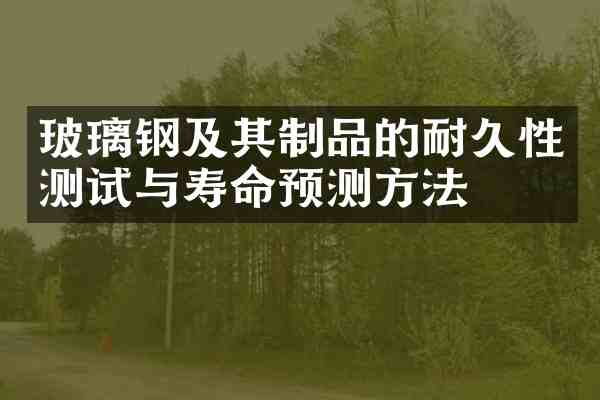 玻璃钢及其制品的耐久性测试与寿命预测方法