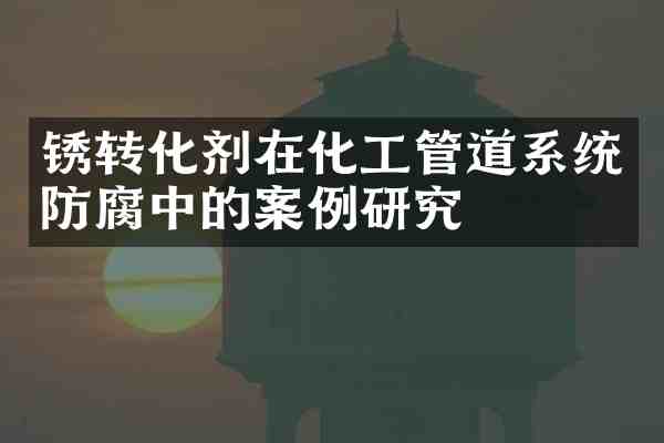 锈转化剂在化工管道系统防腐中的案例研究