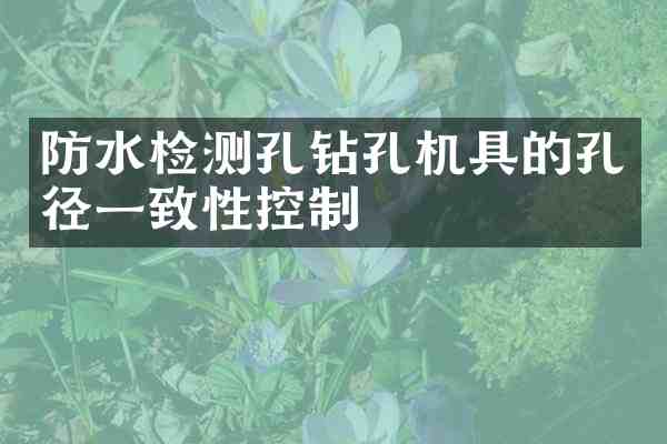 防水检测孔钻孔机具的孔径一致性控制