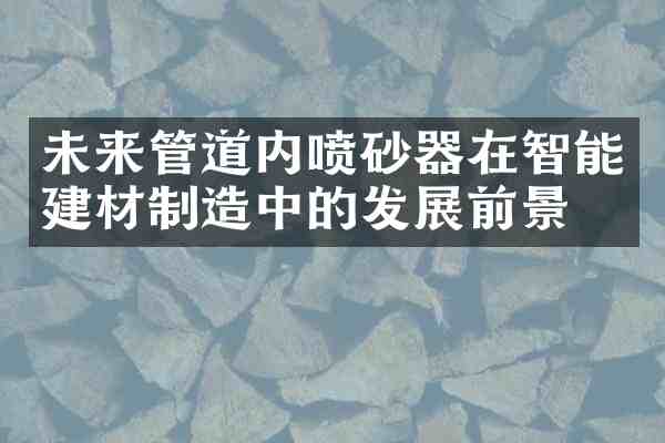 未来管道内喷砂器在智能建材制造中的发展前景
