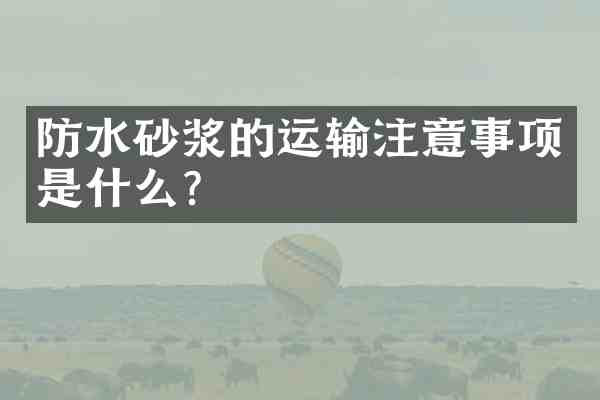 防水砂浆的运输注意事项是什么?