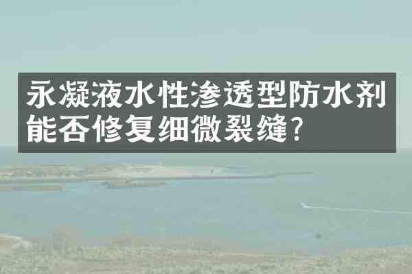 永凝液水性渗透型防水剂能否修复细微裂缝?
