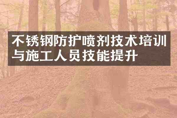 不锈钢防护喷剂技术培训与施工人员技能提升