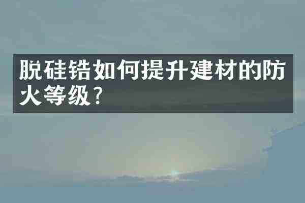 脱硅锆如何提升建材的防火等级?
