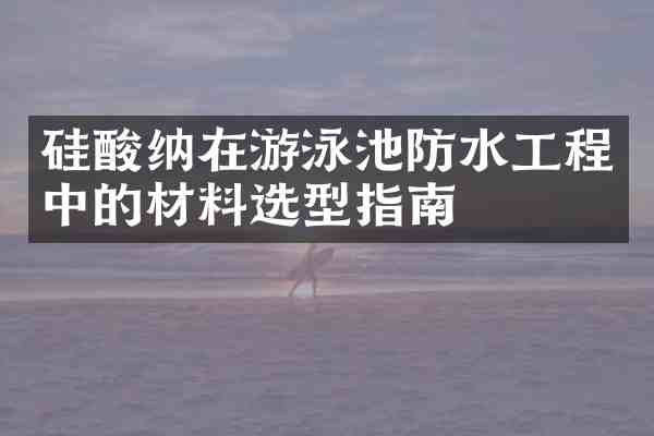 硅酸纳在游泳池防水工程中的材料选型指南