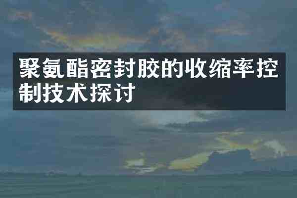 聚氨酯密封胶的收缩率控制技术探讨