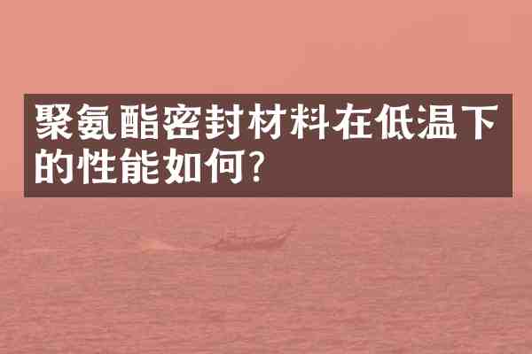 聚氨酯密封材料在低温下的性能如何?