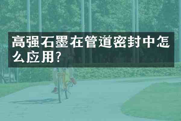 高强石墨在管道密封中怎么应用?
