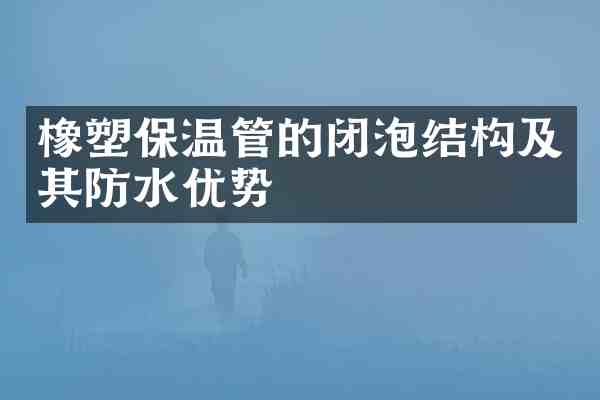 橡塑保温管的闭泡结构及其防水优势