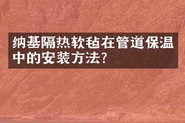 纳基隔热软毡在管道保温中的安装方法?