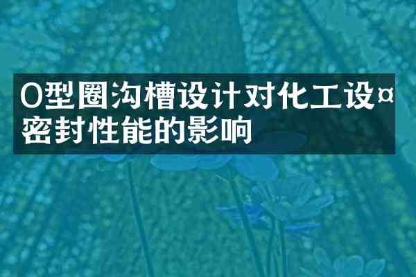 O型圈沟槽设计对化工设备密封性能的影响