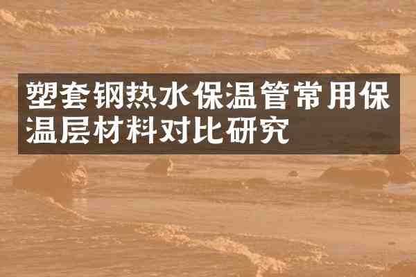 塑套钢热水保温管常用保温层材料对比研究