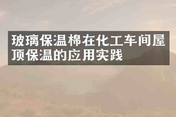 玻璃保温棉在化工车间屋顶保温的应用实践