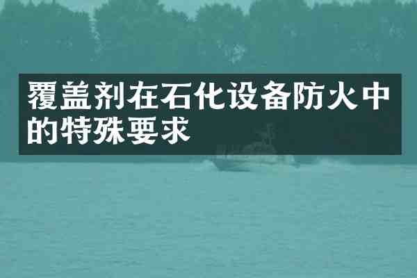覆盖剂在石化设备防火中的特殊要求
