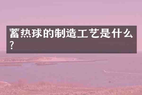 蓄热球的制造工艺是什么?