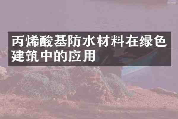 丙烯酸基防水材料在绿色建筑中的应用