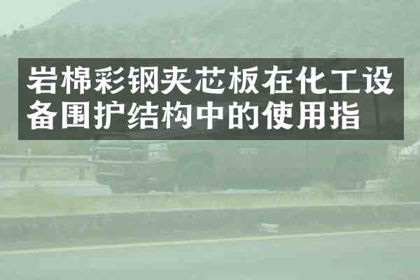 岩棉彩钢夹芯板在化工设备围护结构中的使用指南