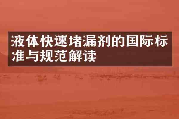 液体快速堵漏剂的国际标准与规范解读