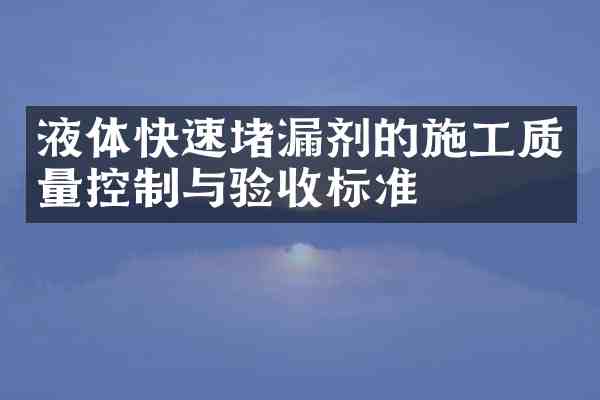 液体快速堵漏剂的施工质量控制与验收标准