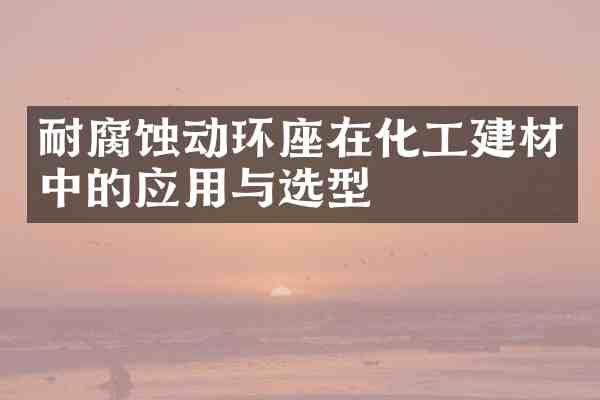 耐腐蚀动环座在化工建材中的应用与选型