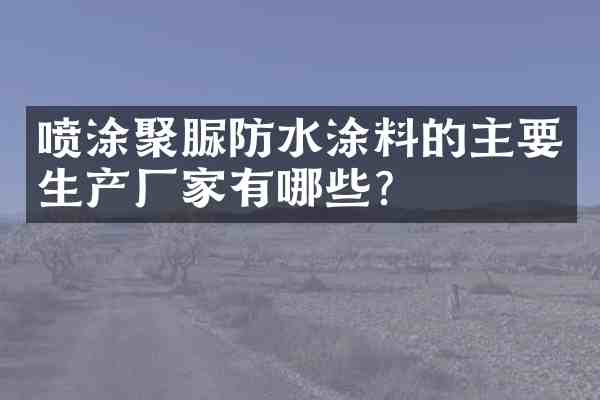 喷涂聚脲防水涂料的主要生产厂家有哪些?