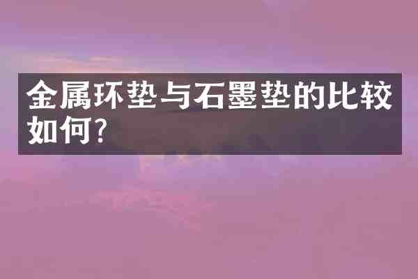 金属环垫与石墨垫的比较如何？