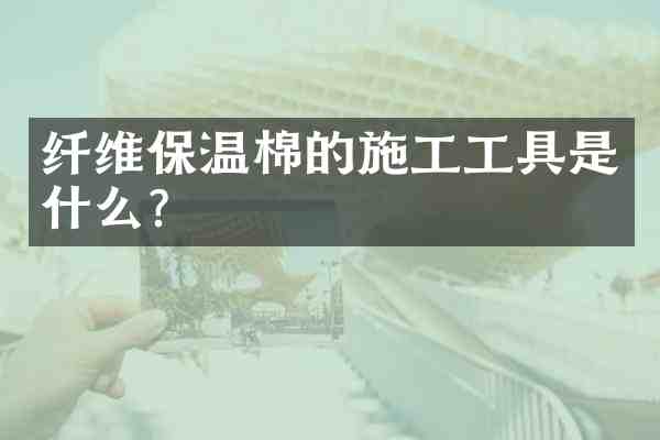 纤维保温棉的施工工具是什么?
