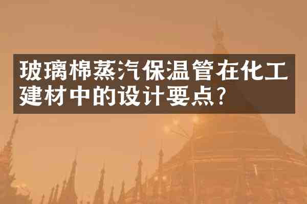 玻璃棉蒸汽保温管在化工建材中的设计要点?
